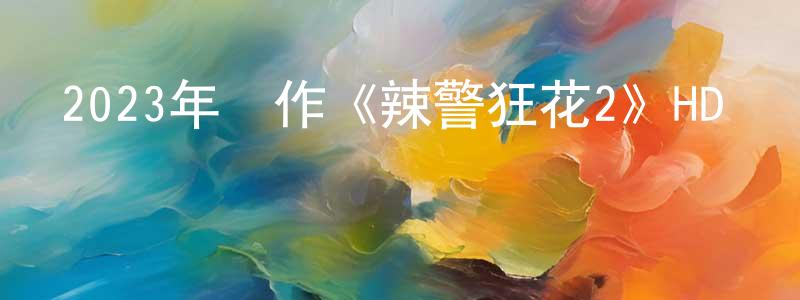 陳曉丹發布2023年動作《辣警狂花2》HD國語中字迅雷下載_深夜電影